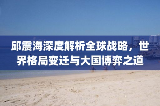 邱震海深度解析全球戰(zhàn)略，世界格局變遷與大國博弈之道