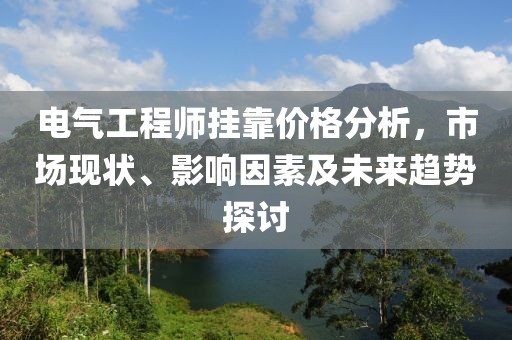 電氣工程師掛靠價格分析，市場現(xiàn)狀、影響因素及未來趨勢探討