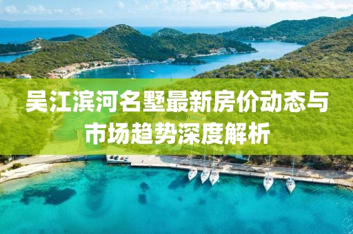 吳江濱河名墅最新房價(jià)動態(tài)與市場趨勢深度解析