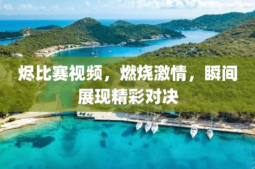 燼比賽視頻，燃燒激情，瞬間展現(xiàn)精彩對決