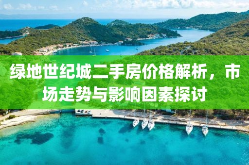 綠地世紀城二手房價格解析，市場走勢與影響因素探討