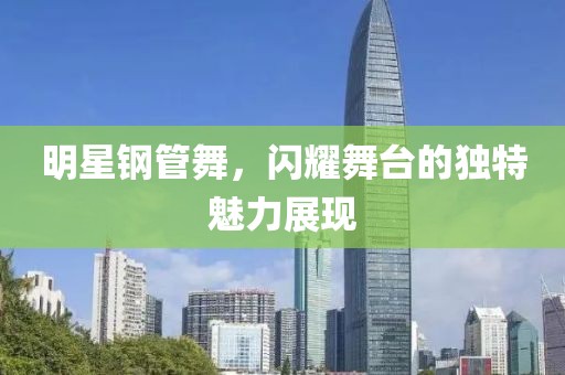 明星鋼管舞，閃耀舞臺的獨特魅力展現(xiàn)