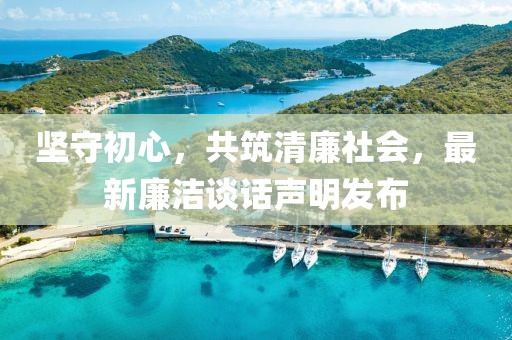 堅守初心，共筑清廉社會，最新廉潔談話聲明發(fā)布