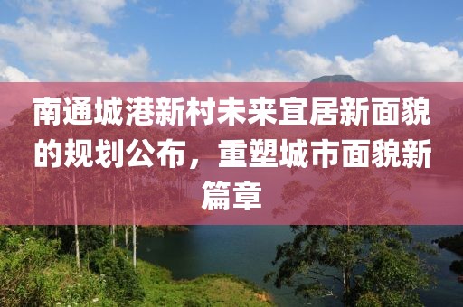 南通城港新村未來宜居新面貌的規(guī)劃公布，重塑城市面貌新篇章