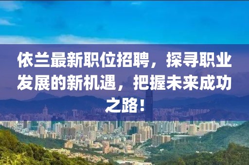 依蘭最新職位招聘，探尋職業(yè)發(fā)展的新機(jī)遇，把握未來成功之路！