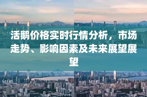 活鵝價格實時行情分析，市場走勢、影響因素及未來展望展望