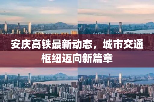 安慶高鐵最新動(dòng)態(tài)，城市交通樞紐邁向新篇章