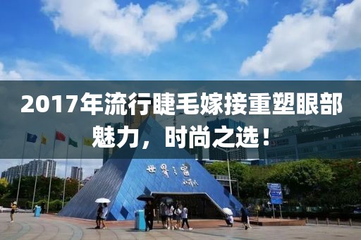 2017年流行睫毛嫁接重塑眼部魅力，時尚之選！