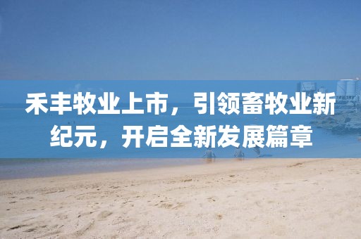 禾豐牧業(yè)上市，引領畜牧業(yè)新紀元，開啟全新發(fā)展篇章