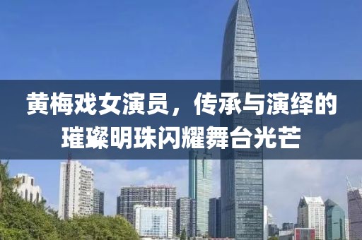 黃梅戲女演員，傳承與演繹的璀璨明珠閃耀舞臺(tái)光芒