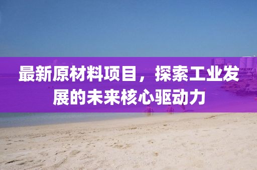 最新原材料項目，探索工業(yè)發(fā)展的未來核心驅(qū)動力