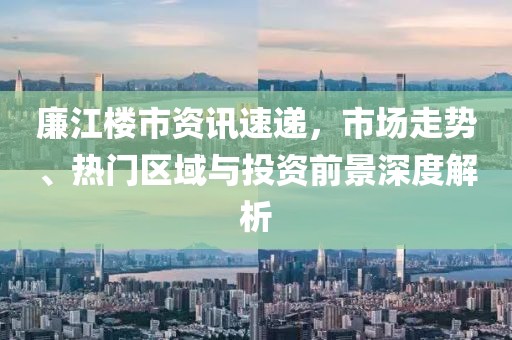 廉江樓市資訊速遞,市場(chǎng)走勢(shì)、熱門(mén)區(qū)域與投資前景深度解析