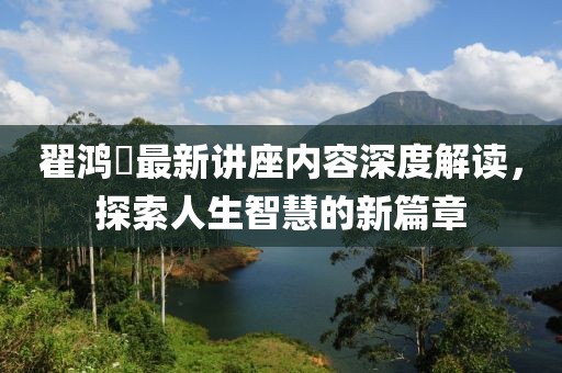 翟鴻燊最新講座內容深度解讀,探索人生智慧的新篇章