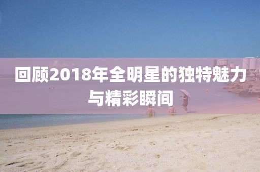 回顧2018年全明星的獨特魅力與精彩瞬間