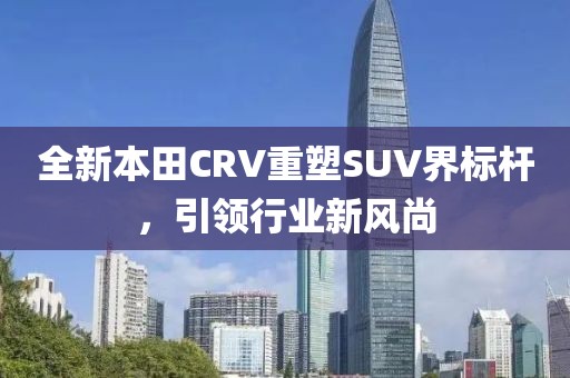 全新本田CRV重塑SUV界標桿，引領行業(yè)新風尚