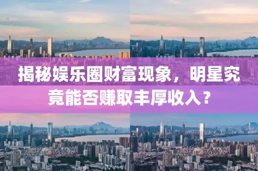 揭秘娛樂(lè)圈財(cái)富現(xiàn)象,明星究竟能否賺取豐厚收入?