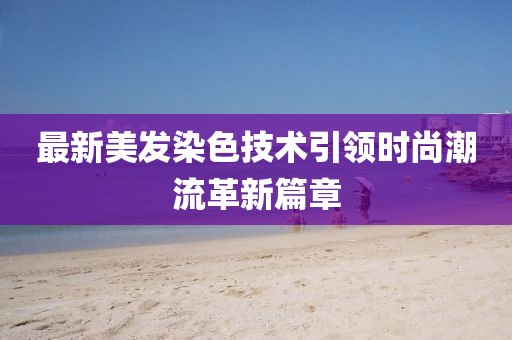 最新美發(fā)染色技術(shù)引領(lǐng)時(shí)尚潮流革新篇章