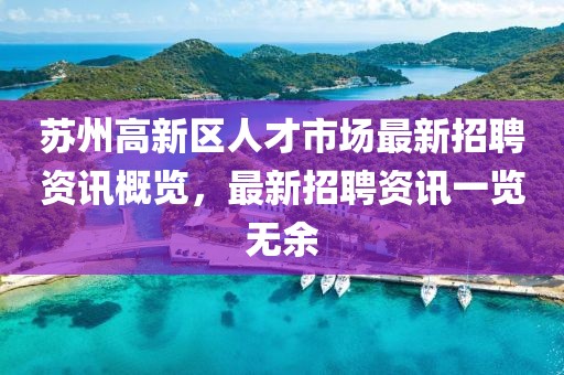 蘇州高新區(qū)人才市場最新招聘資訊概覽，最新招聘資訊一覽無余