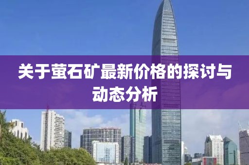 關(guān)于螢石礦最新價格的探討與動態(tài)分析