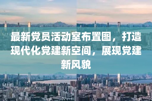 最新黨員活動室布置圖，打造現(xiàn)代化黨建新空間，展現(xiàn)黨建新風(fēng)貌