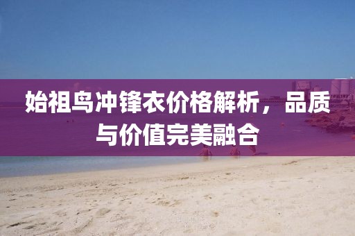 始祖鳥(niǎo)沖鋒衣價(jià)格解析，品質(zhì)與價(jià)值完美融合