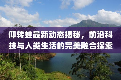 仰轉(zhuǎn)蛙最新動態(tài)揭秘，前沿科技與人類生活的完美融合探索