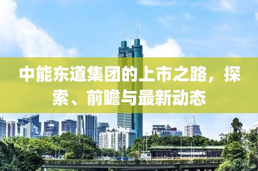 中能東道集團的上市之路，探索、前瞻與最新動態(tài)