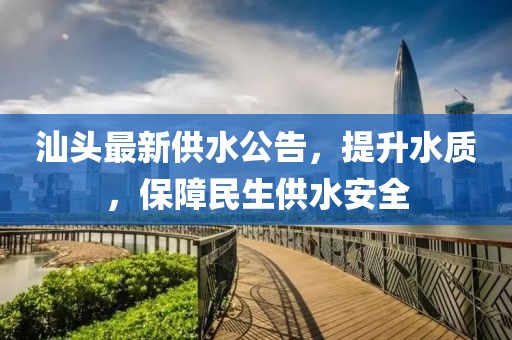 汕頭最新供水公告，提升水質，保障民生供水安全