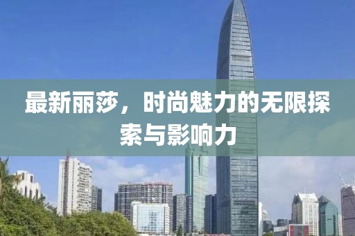 最新麗莎，時(shí)尚魅力的無限探索與影響力