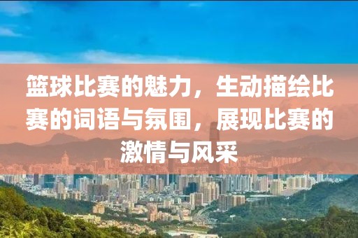 籃球比賽的魅力，生動(dòng)描繪比賽的詞語與氛圍，展現(xiàn)比賽的激情與風(fēng)采