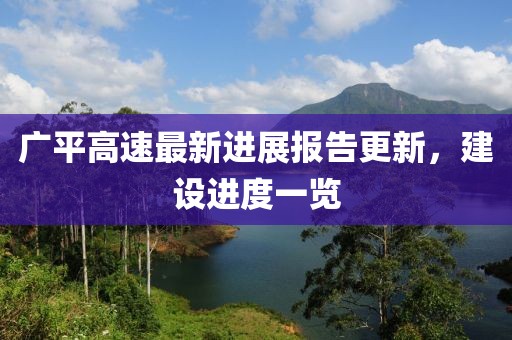 廣平高速最新進(jìn)展報告更新，建設(shè)進(jìn)度一覽