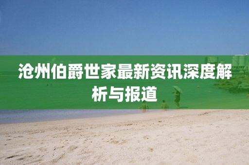 滄州伯爵世家最新資訊深度解析與報(bào)道