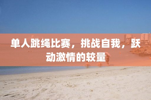 單人跳繩比賽,挑戰(zhàn)自我,躍動激情的較量