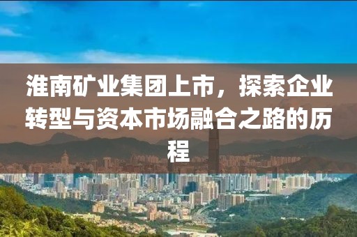 淮南礦業(yè)集團上市，探索企業(yè)轉(zhuǎn)型與資本市場融合之路的歷程