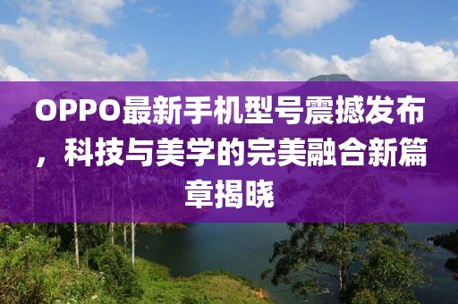 OPPO最新手機型號震撼發(fā)布,科技與美學的完美融合新篇章揭曉