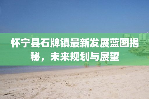 懷寧縣石牌鎮(zhèn)最新發(fā)展藍圖揭秘,未來規(guī)劃與展望