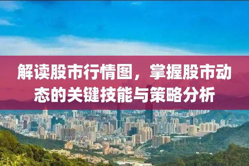 解讀股市行情圖，掌握股市動態(tài)的關(guān)鍵技能與策略分析