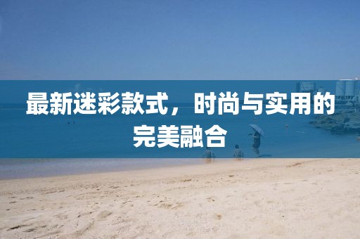 最新迷彩款式，時尚與實用的完美融合