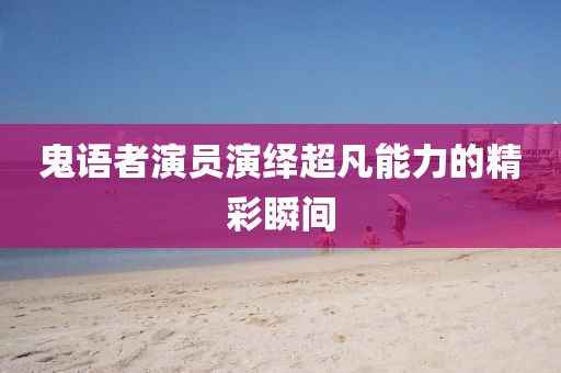 鬼語(yǔ)者演員演繹超凡能力的精彩瞬間