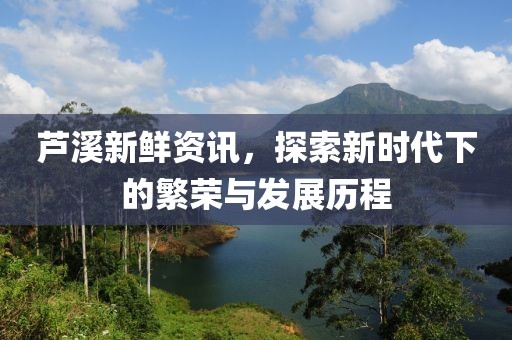 蘆溪新鮮資訊，探索新時(shí)代下的繁榮與發(fā)展歷程