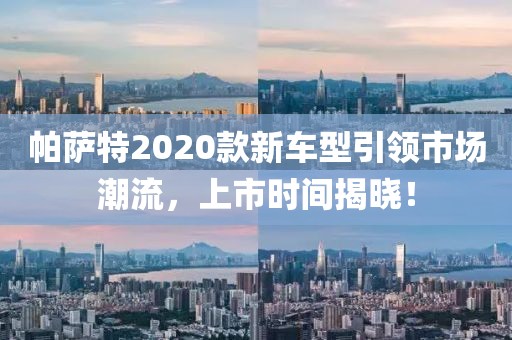 帕薩特2020款新車型引領(lǐng)市場潮流，上市時間揭曉！