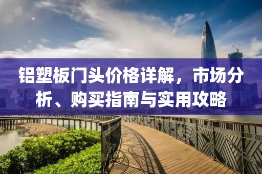鋁塑板門(mén)頭價(jià)格詳解，市場(chǎng)分析、購(gòu)買(mǎi)指南與實(shí)用攻略