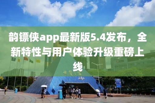 韻鏢俠app最新版5.4發(fā)布,全新特性與用戶體驗升級重磅上線
