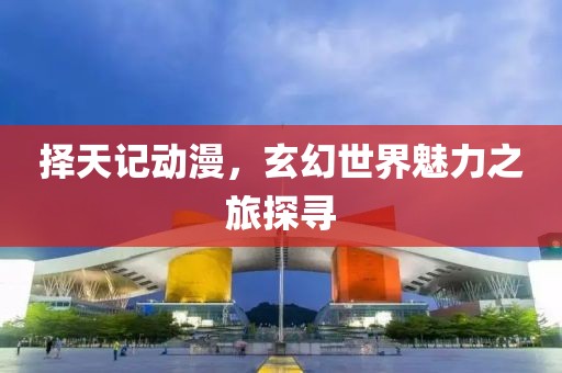 擇天記動(dòng)漫，玄幻世界魅力之旅探尋