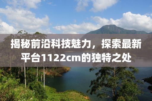 揭秘前沿科技魅力，探索最新平臺1122cm的獨特之處