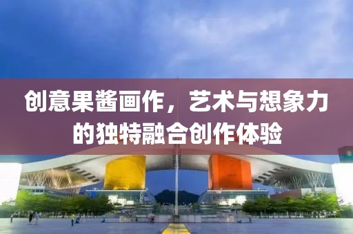 創(chuàng)意果醬畫作，藝術與想象力的獨特融合創(chuàng)作體驗