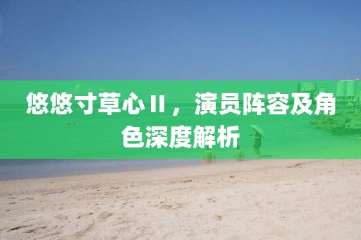 悠悠寸草心Ⅱ，演員陣容及角色深度解析