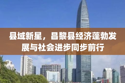 縣域新星，昌黎縣經(jīng)濟(jì)蓬勃發(fā)展與社會(huì)進(jìn)步同步前行