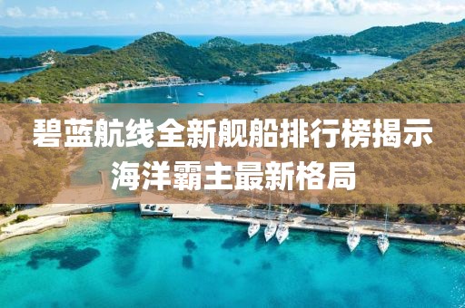 碧藍(lán)航線全新艦船排行榜揭示海洋霸主最新格局