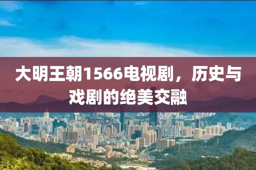 大明王朝1566電視劇，歷史與戲劇的絕美交融